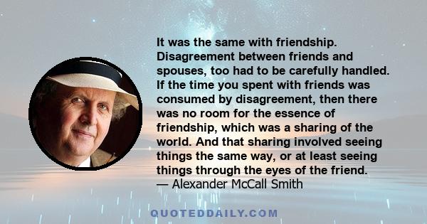 It was the same with friendship. Disagreement between friends and spouses, too had to be carefully handled. If the time you spent with friends was consumed by disagreement, then there was no room for the essence of