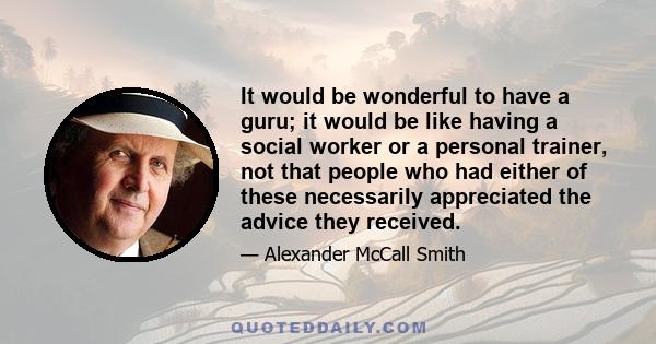 It would be wonderful to have a guru; it would be like having a social worker or a personal trainer, not that people who had either of these necessarily appreciated the advice they received.