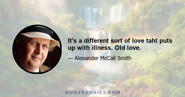 It's a different sort of love taht puts up with illness. Old love.