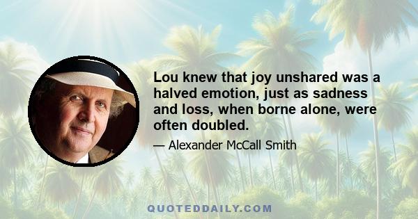 Lou knew that joy unshared was a halved emotion, just as sadness and loss, when borne alone, were often doubled.