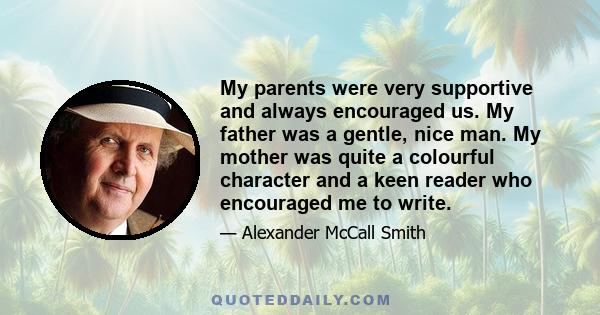 My parents were very supportive and always encouraged us. My father was a gentle, nice man. My mother was quite a colourful character and a keen reader who encouraged me to write.