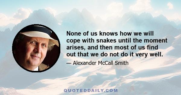 None of us knows how we will cope with snakes until the moment arises, and then most of us find out that we do not do it very well.