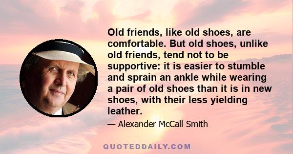 Old friends, like old shoes, are comfortable. But old shoes, unlike old friends, tend not to be supportive: it is easier to stumble and sprain an ankle while wearing a pair of old shoes than it is in new shoes, with