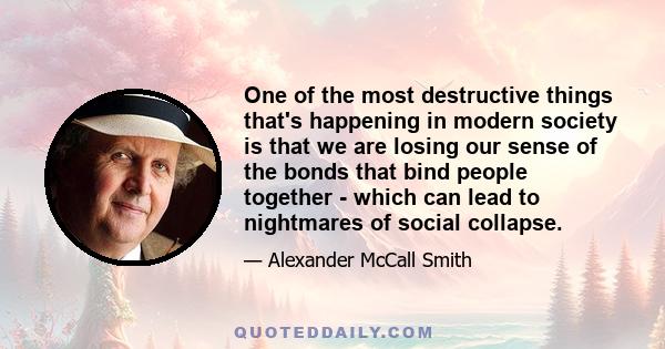 One of the most destructive things that's happening in modern society is that we are losing our sense of the bonds that bind people together - which can lead to nightmares of social collapse.