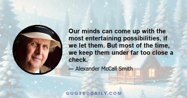 Our minds can come up with the most entertaining possibilities, if we let them. But most of the time, we keep them under far too close a check.