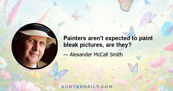 Painters aren't expected to paint bleak pictures, are they?