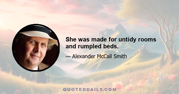 She was made for untidy rooms and rumpled beds.