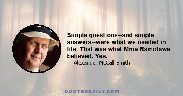 Simple questions--and simple answers--were what we needed in life. That was what Mma Ramotswe believed. Yes.