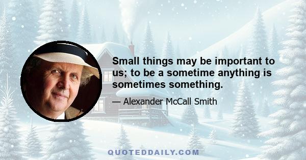 Small things may be important to us; to be a sometime anything is sometimes something.