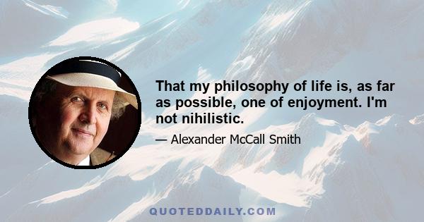 That my philosophy of life is, as far as possible, one of enjoyment. I'm not nihilistic.