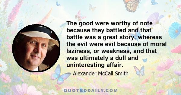 The good were worthy of note because they battled and that battle was a great story, whereas the evil were evil because of moral laziness, or weakness, and that was ultimately a dull and uninteresting affair.