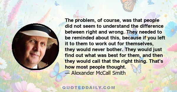 The problem, of course, was that people did not seem to understand the difference between right and wrong. They needed to be reminded about this, because if you left it to them to work out for themselves, they would