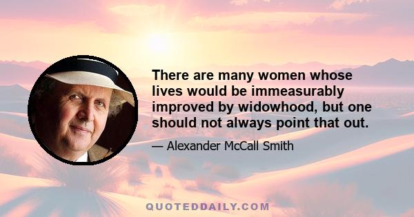 There are many women whose lives would be immeasurably improved by widowhood, but one should not always point that out.