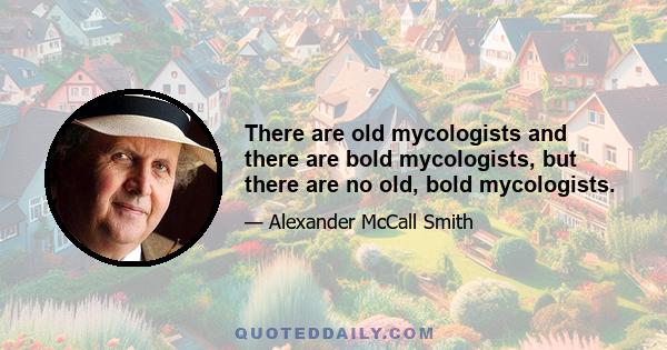 There are old mycologists and there are bold mycologists, but there are no old, bold mycologists.