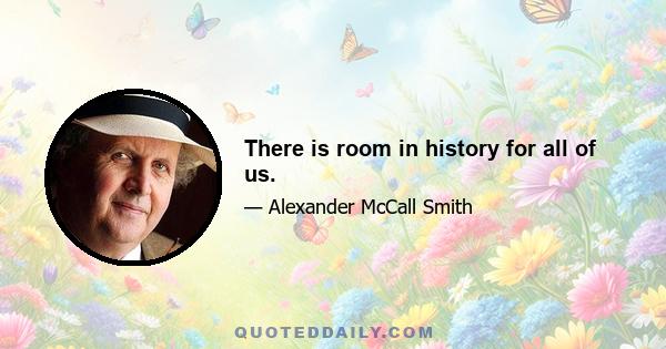 There is room in history for all of us.