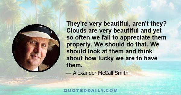 They're very beautiful, aren't they? Clouds are very beautiful and yet so often we fail to appreciate them properly. We should do that. We should look at them and think about how lucky we are to have them.