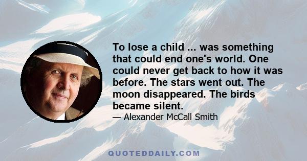 To lose a child ... was something that could end one's world. One could never get back to how it was before. The stars went out. The moon disappeared. The birds became silent.