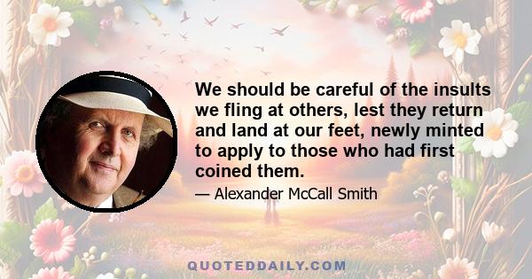 We should be careful of the insults we fling at others, lest they return and land at our feet, newly minted to apply to those who had first coined them.