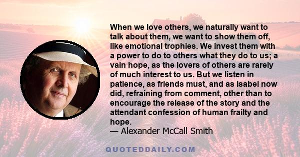 When we love others, we naturally want to talk about them, we want to show them off, like emotional trophies. We invest them with a power to do to others what they do to us; a vain hope, as the lovers of others are