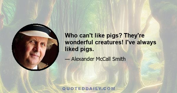 Who can't like pigs? They're wonderful creatures! I've always liked pigs.