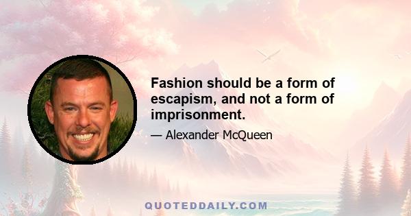 Fashion should be a form of escapism, and not a form of imprisonment.