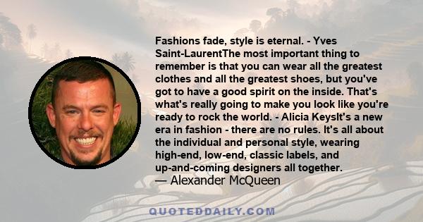 Fashions fade, style is eternal. - Yves Saint-LaurentThe most important thing to remember is that you can wear all the greatest clothes and all the greatest shoes, but you've got to have a good spirit on the inside.