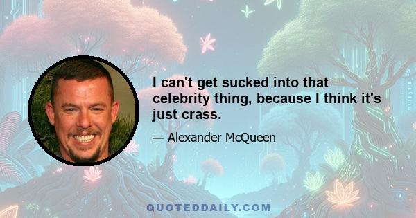 I can't get sucked into that celebrity thing, because I think it's just crass.