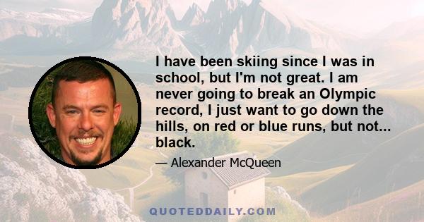 I have been skiing since I was in school, but I'm not great. I am never going to break an Olympic record, I just want to go down the hills, on red or blue runs, but not... black.