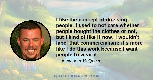 I like the concept of dressing people. I used to not care whether people bought the clothes or not, but I kind of like it now. I wouldn't label that commercialism; it's more like I do this work because I want people to