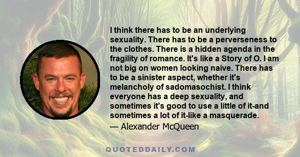 I think there has to be an underlying sexuality. There has to be a perverseness to the clothes. There is a hidden agenda in the fragility of romance. It's like a Story of O. I am not big on women looking naive. There