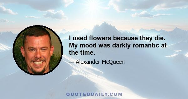 I used flowers because they die. My mood was darkly romantic at the time.