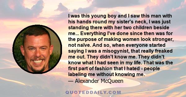 I was this young boy and I saw this man with his hands round my sister's neck, I was just standing there with her two children beside me... Everything I've done since then was for the purpose of making women look