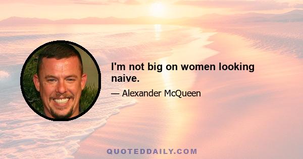 I'm not big on women looking naive.