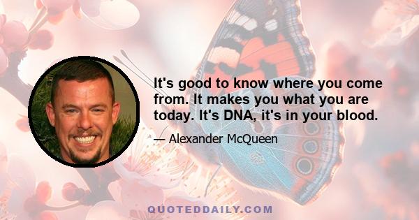 It's good to know where you come from. It makes you what you are today. It's DNA, it's in your blood.