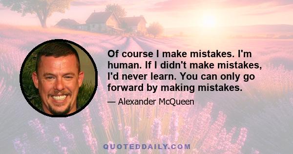 Of course I make mistakes. I'm human. If I didn't make mistakes, I'd never learn. You can only go forward by making mistakes.