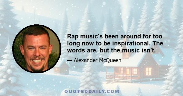 Rap music's been around for too long now to be inspirational. The words are, but the music isn't.