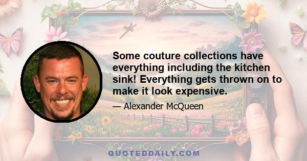 Some couture collections have everything including the kitchen sink! Everything gets thrown on to make it look expensive.