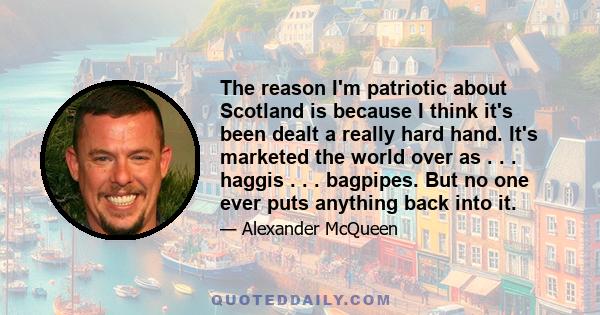 The reason I'm patriotic about Scotland is because I think it's been dealt a really hard hand. It's marketed the world over as . . . haggis . . . bagpipes. But no one ever puts anything back into it.