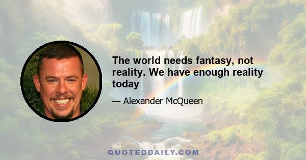 The world needs fantasy, not reality. We have enough reality today