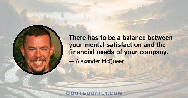 There has to be a balance between your mental satisfaction and the financial needs of your company.