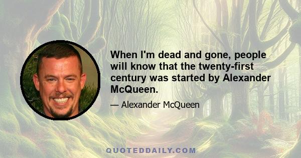 When I'm dead and gone, people will know that the twenty-first century was started by Alexander McQueen.