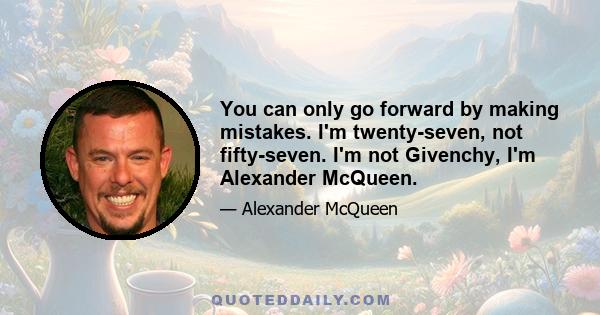 You can only go forward by making mistakes. I'm twenty-seven, not fifty-seven. I'm not Givenchy, I'm Alexander McQueen.