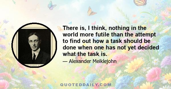 There is, I think, nothing in the world more futile than the attempt to find out how a task should be done when one has not yet decided what the task is.