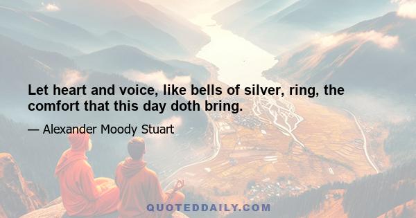 Let heart and voice, like bells of silver, ring, the comfort that this day doth bring.