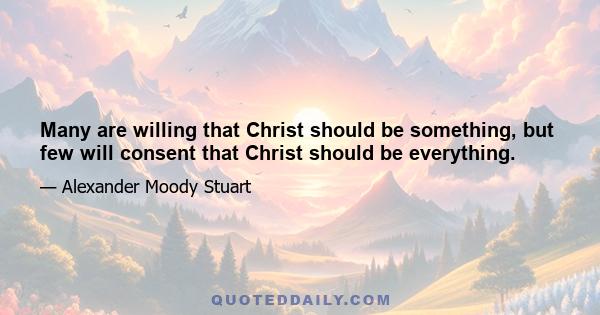 Many are willing that Christ should be something, but few will consent that Christ should be everything.