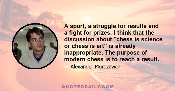 A sport, a struggle for results and a fight for prizes. I think that the discussion about chess is science or chess is art is already inappropriate. The purpose of modern chess is to reach a result.