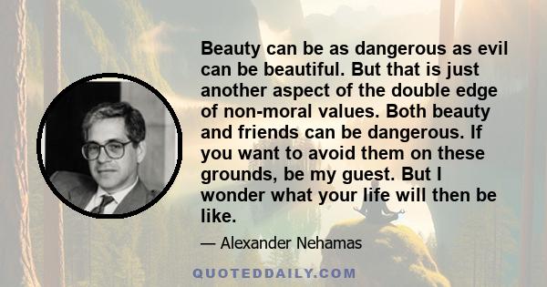 Beauty can be as dangerous as evil can be beautiful. But that is just another aspect of the double edge of non-moral values. Both beauty and friends can be dangerous. If you want to avoid them on these grounds, be my