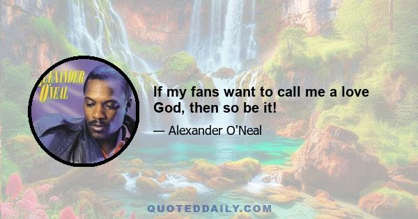 If my fans want to call me a love God, then so be it!