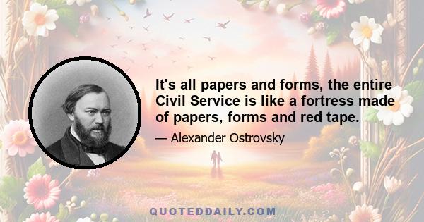 It's all papers and forms, the entire Civil Service is like a fortress made of papers, forms and red tape.