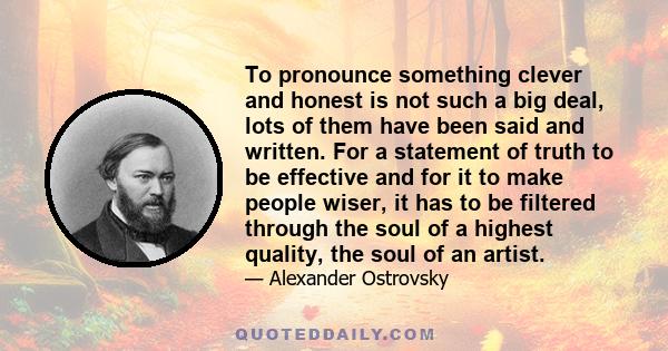 To pronounce something clever and honest is not such a big deal, lots of them have been said and written. For a statement of truth to be effective and for it to make people wiser, it has to be filtered through the soul